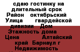 сдаю гостинку на длительный срок › Район ­ октябрьский › Улица ­ 80 гвардейской дивизии › Дом ­ 68 › Этажность дома ­ 5 › Цена ­ 6 000 - Алтайский край, Барнаул г. Недвижимость » Квартиры аренда   . Алтайский край